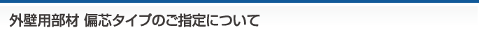 外壁用部材 偏芯タイプのご指定について