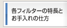 各フィルターの特徴と
お手入れの仕方