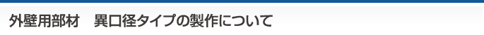 外壁用部材　異口径タイプの制作について