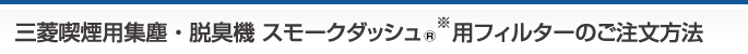 三菱喫煙用集塵・脱臭スモークダッシュⓇ用フィルターのご注文方法